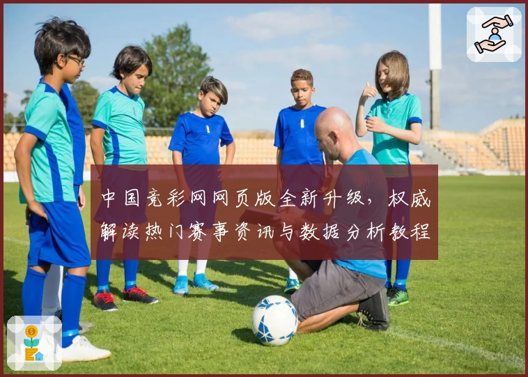 中国竞彩网网页版全新升级，权威解读热门赛事资讯与数据分析教程
