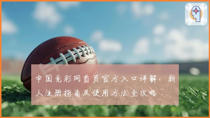 中国竞彩网首页官方入口详解，新人注册指南及使用方法全攻略