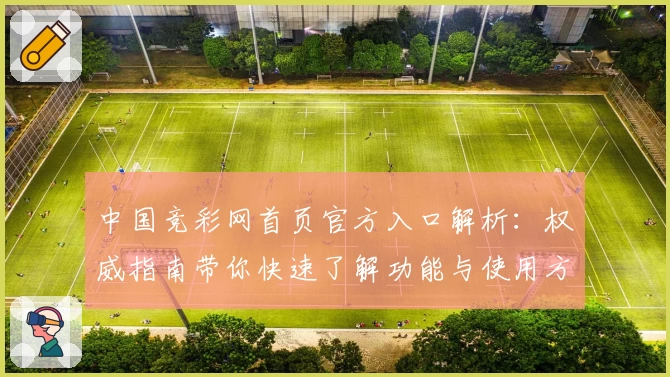 中国竞彩网首页官方入口解析：权威指南带你快速了解功能与使用方法