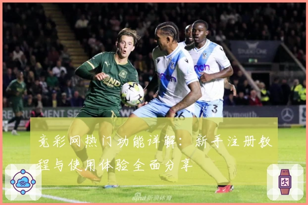 竞彩网热门功能详解:新手注册教程与使用体验全面分享