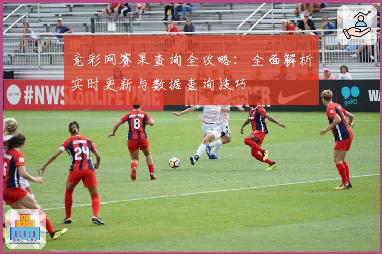 竞彩网赛果查询全攻略：全面解析实时更新与数据查询技巧