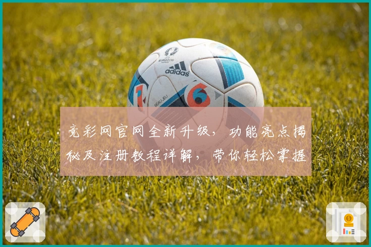 竞彩网官网全新升级，功能亮点揭秘及注册教程详解，带你轻松掌握使用技巧
