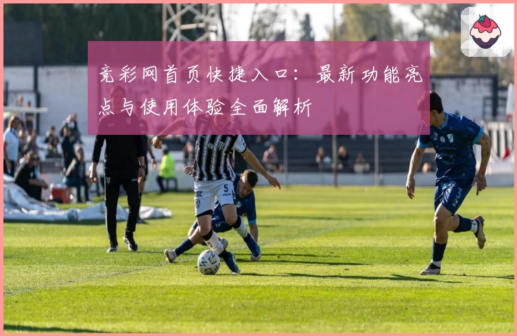竞彩网首页快捷入口：最新功能亮点与使用体验全面解析