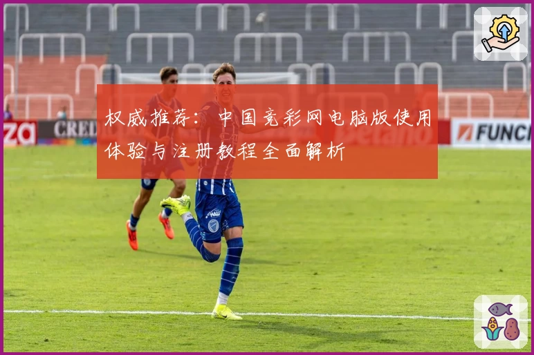 权威推荐:中国竞彩网电脑版使用体验与注册教程全面解析