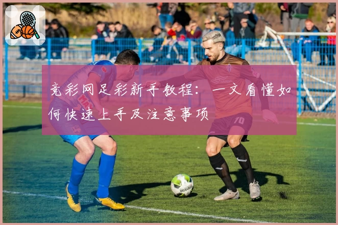 竞彩网足彩新手教程：一文看懂如何快速上手及注意事项