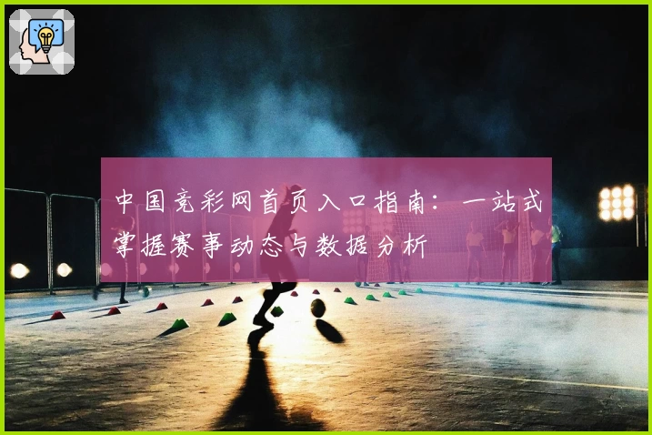 中国竞彩网首页入口指南：一站式掌握赛事动态与数据分析