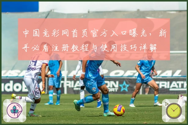 中国竞彩网首页官方入口曝光，新手必看注册教程与使用技巧详解