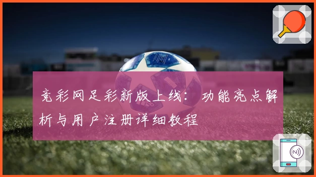 竞彩网足彩新版上线：功能亮点解析与用户注册详细教程