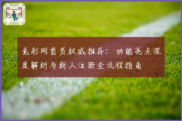 竟彩网首页权威推荐：功能亮点深度解析与新人注册全流程指南