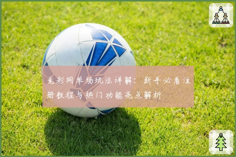竞彩网单场玩法详解:新手必看注册教程与热门功能亮点解析