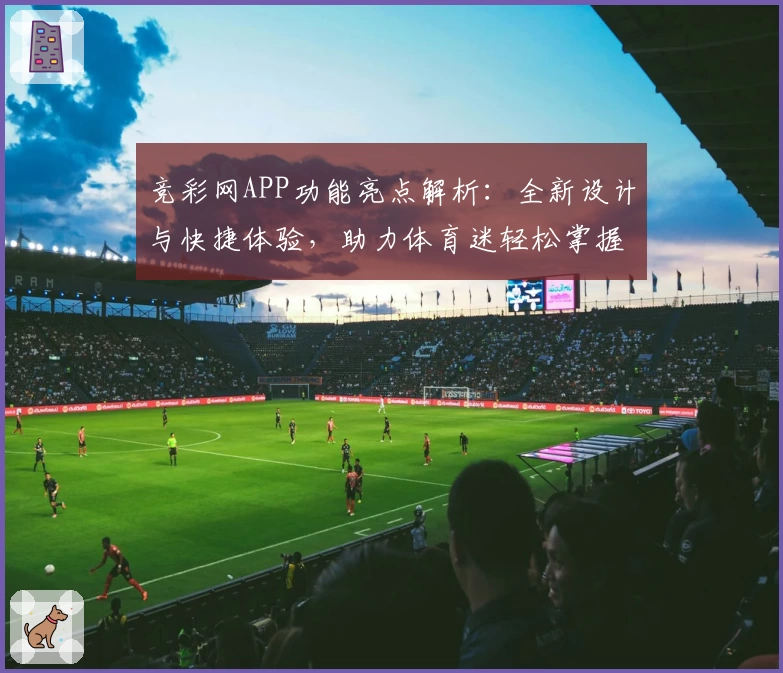 竞彩网APP功能亮点解析：全新设计与快捷体验，助力体育迷轻松掌握赛事动态