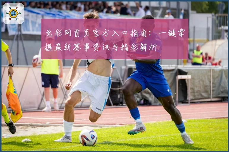 竞彩网首页官方入口指南：一键掌握最新赛事资讯与精彩解析