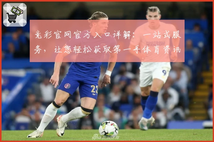 竞彩官网官方入口详解:一站式服务,让您轻松获取第一手体育资讯