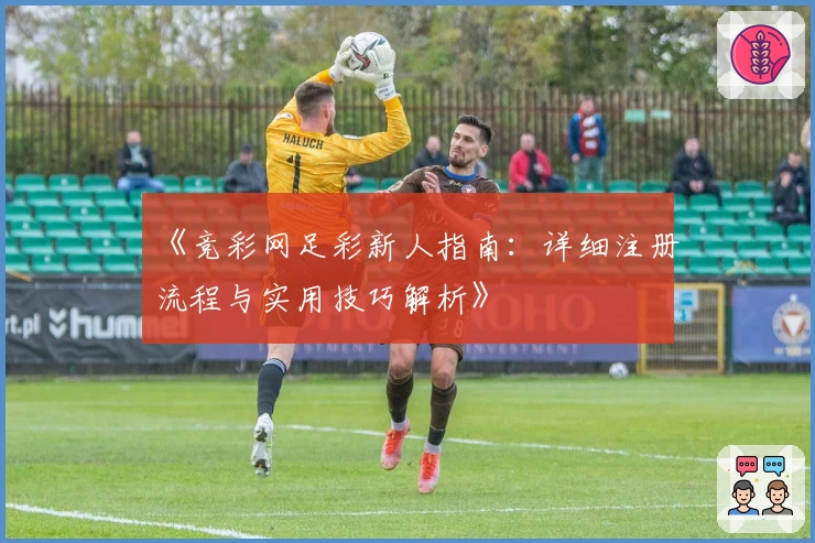 《竞彩网足彩新人指南：详细注册流程与实用技巧解析》