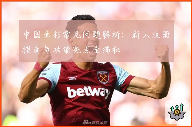 中国竞彩常见问题解析:新人注册指南与功能亮点全揭秘