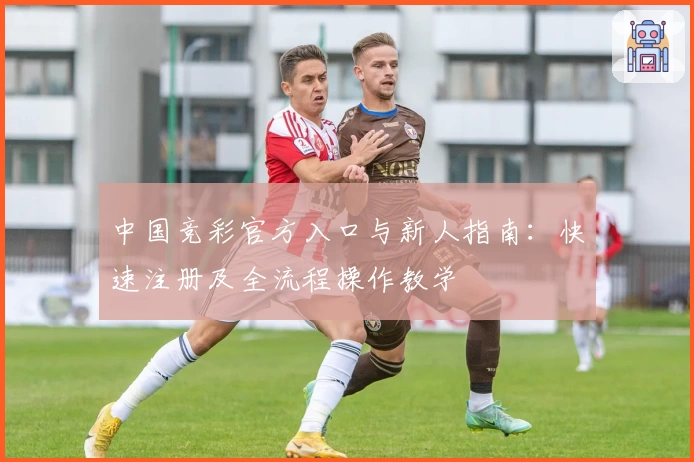 中国竞彩官方入口与新人指南：快速注册及全流程操作教学