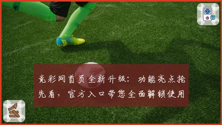 竟彩网首页全新升级：功能亮点抢先看，官方入口带您全面解锁使用体验