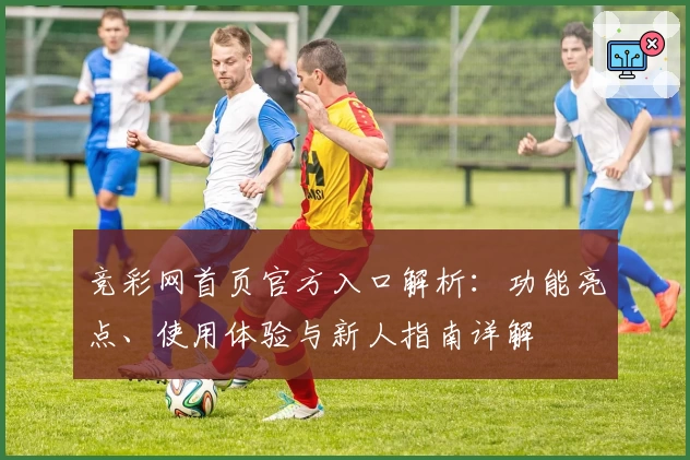 竞彩网首页官方入口解析：功能亮点、使用体验与新人指南详解