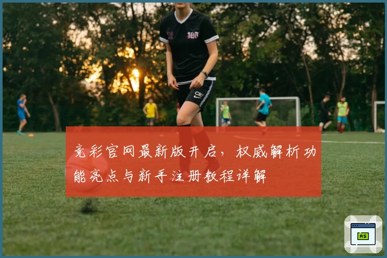 竞彩官网最新版开启，权威解析功能亮点与新手注册教程详解