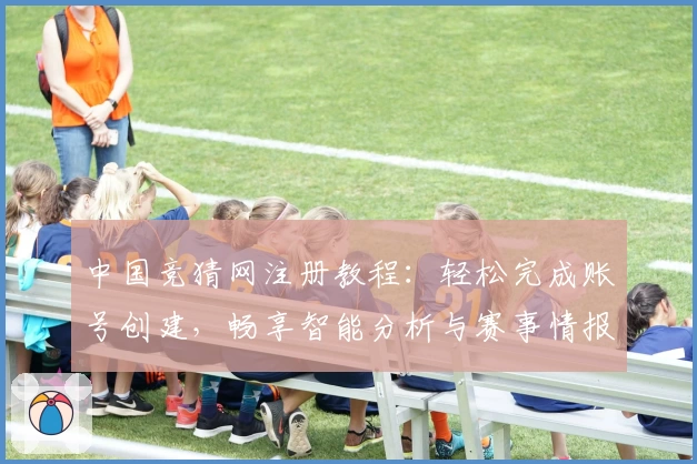 中国竞猜网注册教程：轻松完成账号创建，畅享智能分析与赛事情报掌握