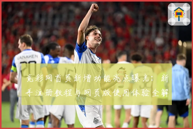 竟彩网首页新增功能亮点曝光：新手注册教程与网页版使用体验全解析