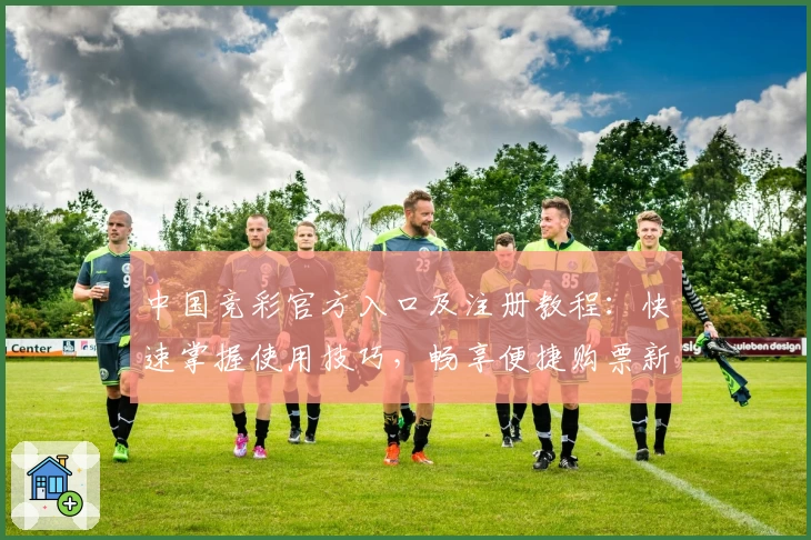 中国竞彩官方入口及注册教程：快速掌握使用技巧，畅享便捷购票新体验