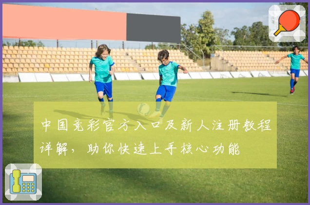 中国竞彩官方入口及新人注册教程详解，助你快速上手核心功能