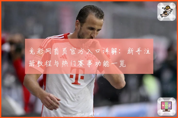 竞彩网首页官方入口详解：新手注册教程与热门赛事功能一览