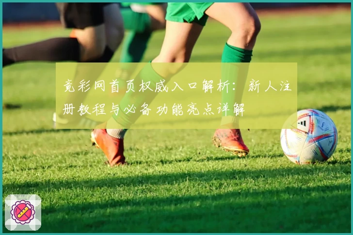 竟彩网首页权威入口解析：新人注册教程与必备功能亮点详解