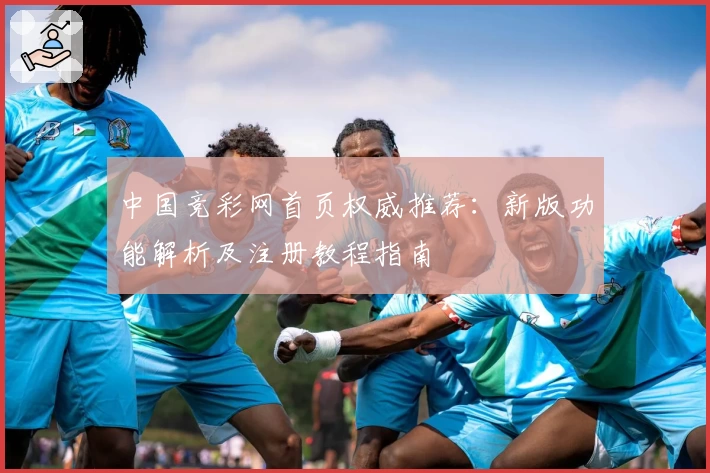 中国竞彩网首页权威推荐：新版功能解析及注册教程指南