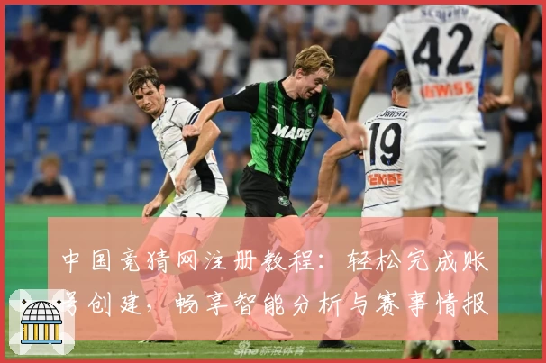 中国竞猜网注册教程:轻松完成账号创建,畅享智能分析与赛事情报掌握