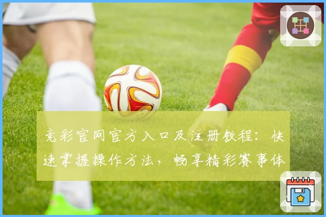 竞彩官网官方入口及注册教程：快速掌握操作方法，畅享精彩赛事体验