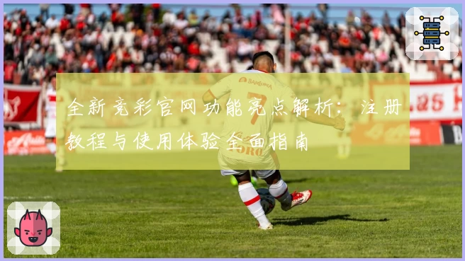 全新竞彩官网功能亮点解析：注册教程与使用体验全面指南