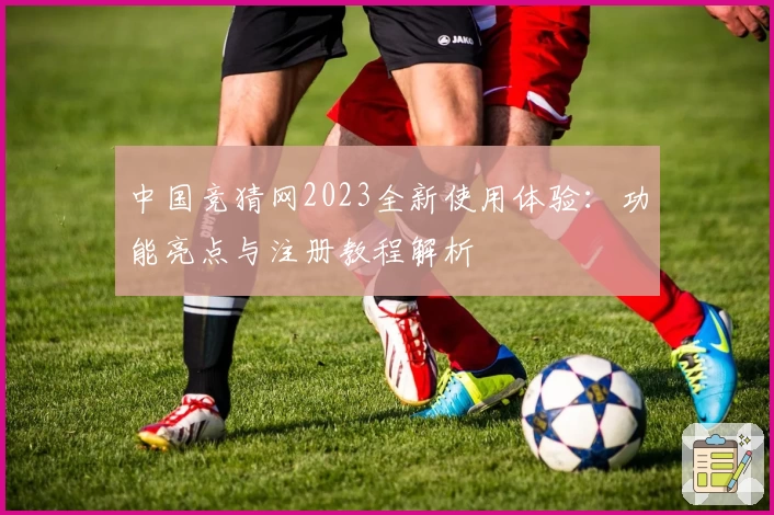 中国竞猜网2023全新使用体验：功能亮点与注册教程解析