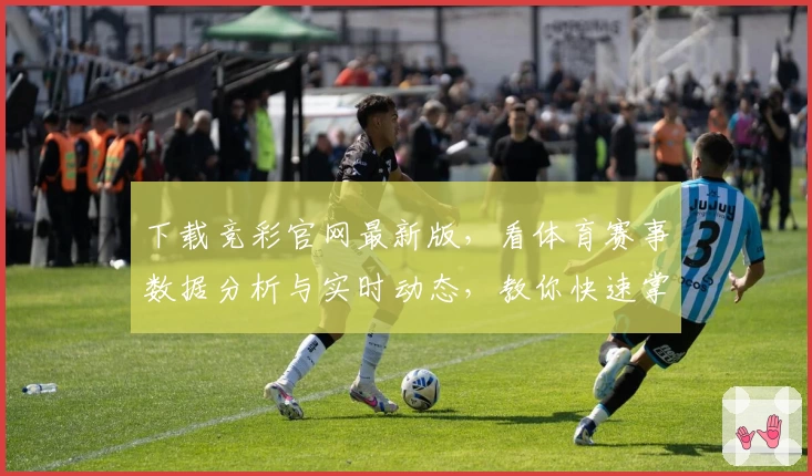 下载竞彩官网最新版，看体育赛事数据分析与实时动态，教你快速掌握比赛资讯！