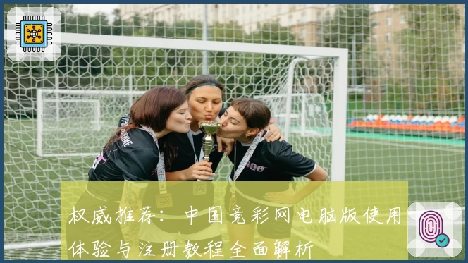权威推荐：中国竞彩网电脑版使用体验与注册教程全面解析