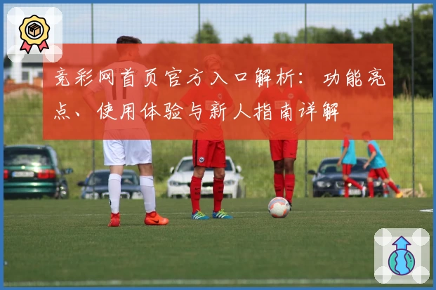 竞彩网首页官方入口解析：功能亮点、使用体验与新人指南详解