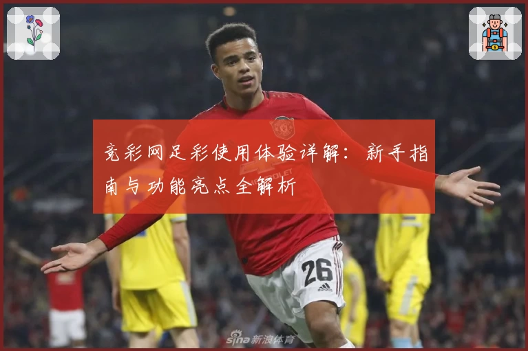 竞彩网足彩使用体验详解：新手指南与功能亮点全解析