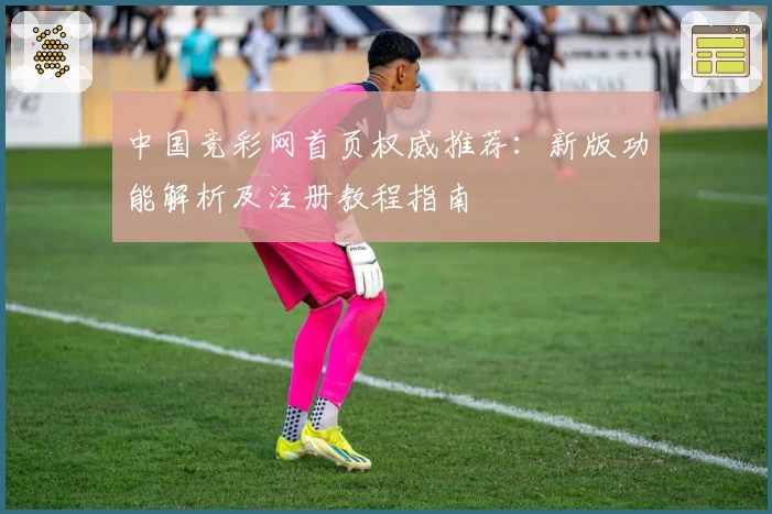 中国竞彩网首页权威推荐:新版功能解析及注册教程指南