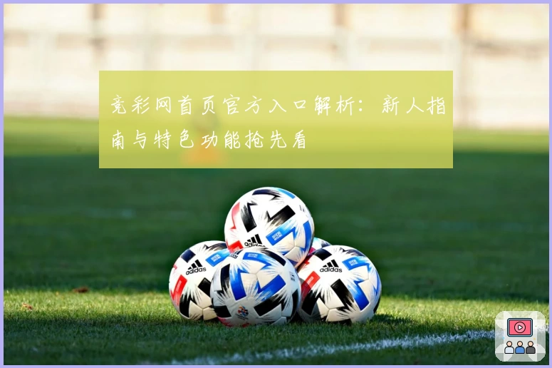 竞彩网首页官方入口解析：新人指南与特色功能抢先看