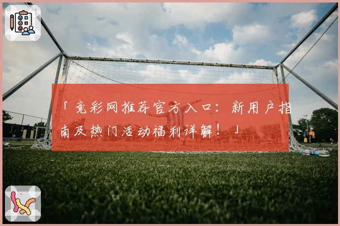 「竞彩网推荐官方入口：新用户指南及热门活动福利详解！」