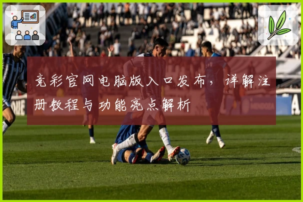 竞彩官网电脑版入口发布，详解注册教程与功能亮点解析