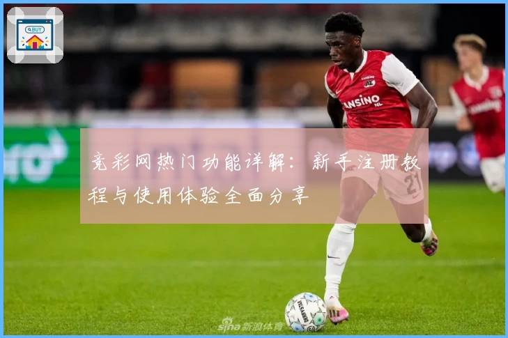 竞彩网热门功能详解：新手注册教程与使用体验全面分享