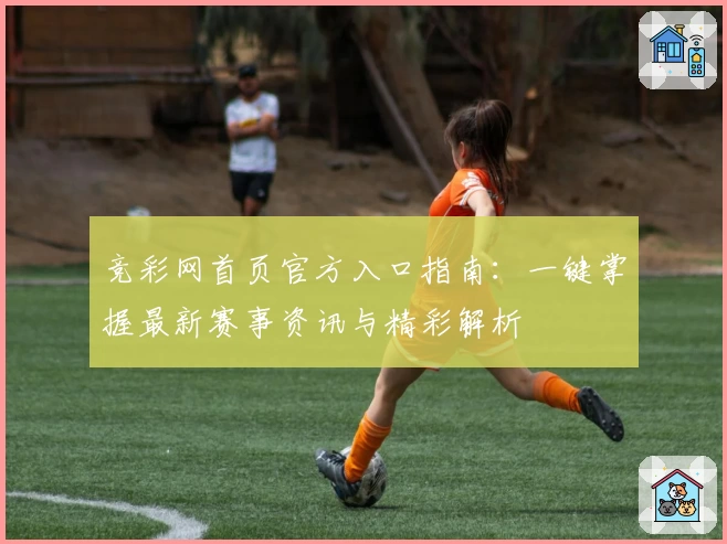 竞彩网首页官方入口指南：一键掌握最新赛事资讯与精彩解析
