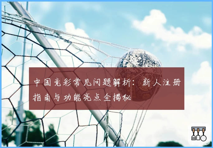 中国竞彩常见问题解析：新人注册指南与功能亮点全揭秘