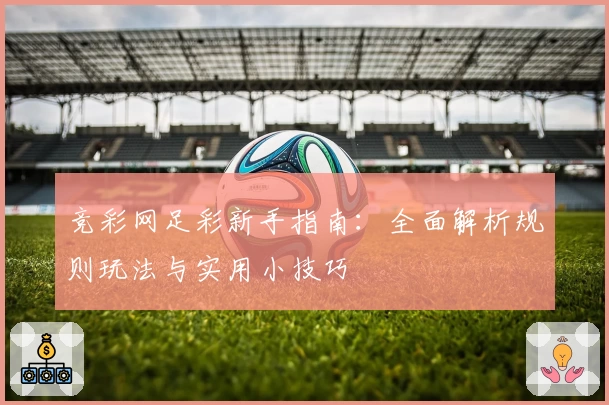 竞彩网足彩新手指南：全面解析规则玩法与实用小技巧
