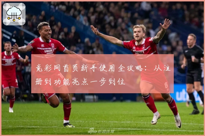 竟彩网首页新手使用全攻略：从注册到功能亮点一步到位