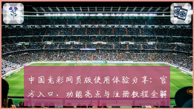 中国竞彩网页版使用体验分享：官方入口、功能亮点与注册教程全解析