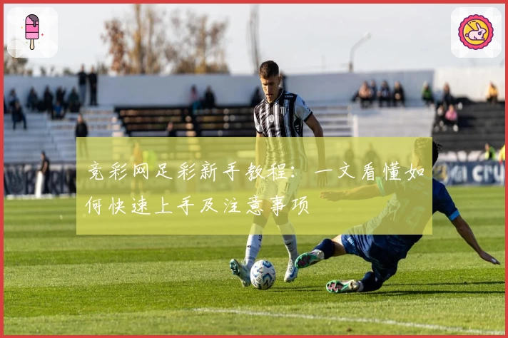 竞彩网足彩新手教程：一文看懂如何快速上手及注意事项