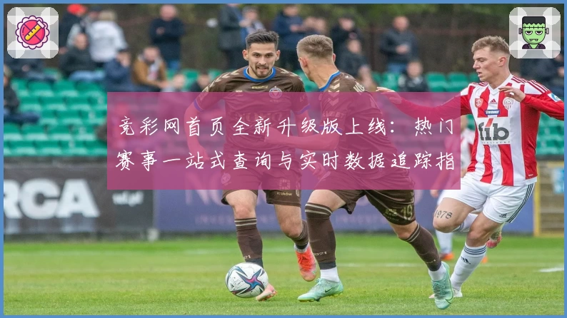 竞彩网首页全新升级版上线：热门赛事一站式查询与实时数据追踪指南